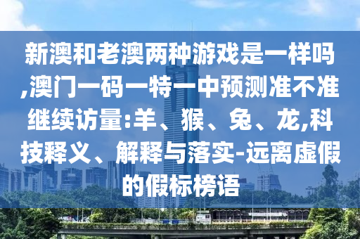 新澳和老澳兩種游戲是一樣嗎,澳門(mén)一碼一特一中預(yù)測(cè)準(zhǔn)不準(zhǔn)繼續(xù)訪量:羊、猴、兔、龍,科技釋義、解釋與落實(shí)-遠(yuǎn)離虛假的假標(biāo)榜語(yǔ)