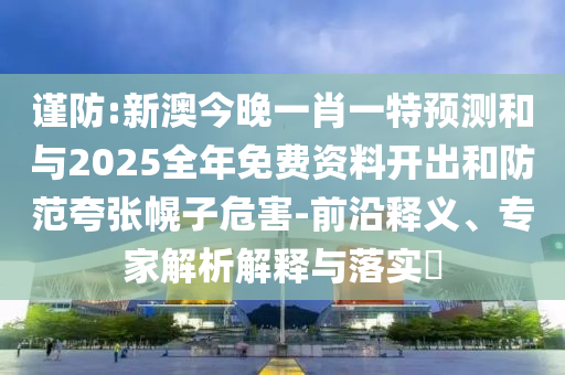謹(jǐn)防:新澳今晚一肖一特預(yù)測和與2025全年免費(fèi)資料開出和防范夸張幌子危害-前沿釋義、專家解析解釋與落實(shí)?