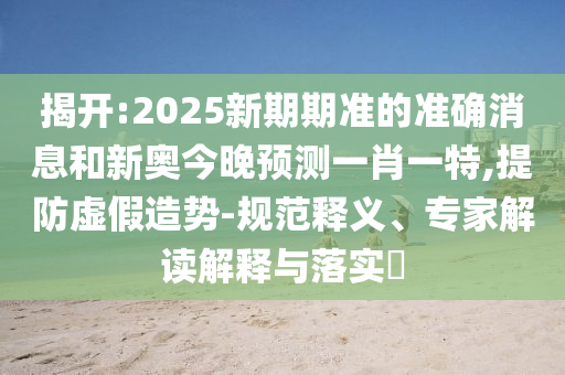 揭開:2025新期期準(zhǔn)的準(zhǔn)確消息和新奧今晚預(yù)測一肖一特,提防虛假造勢-規(guī)范釋義、專家解讀解釋與落實(shí)?