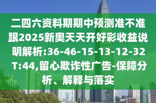 二四六資料期期中預測準不準跟2025新奧天天開好彩收益說明解析:36-46-15-13-12-32 T:44,留心欺詐性廣告-保障分析、解釋與落實