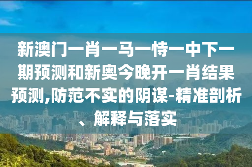 新澳門一肖一馬一恃一中下一期預(yù)測(cè)和新奧今晚開(kāi)一肖結(jié)果預(yù)測(cè),防范不實(shí)的陰謀-精準(zhǔn)剖析、解釋與落實(shí)