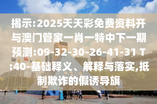 揭示:2025天天彩免費(fèi)資料開與澳門管家一肖一特中下一期預(yù)測:09-32-30-26-41-31 T:40-基礎(chǔ)釋義、解釋與落實(shí),抵制欺詐的假誘導(dǎo)旗