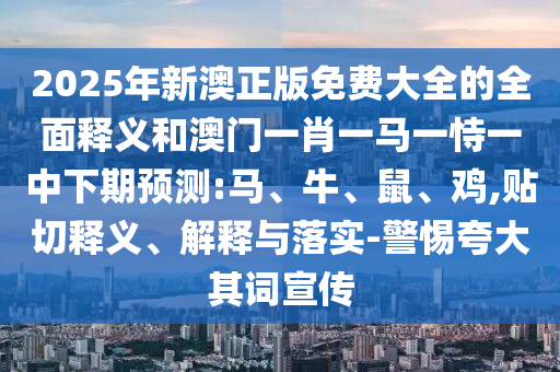 2025年新澳正版免費大全的全面釋義和澳門一肖一馬一恃一中下期預測:馬、牛、鼠、雞,貼切釋義、解釋與落實-警惕夸大其詞宣傳