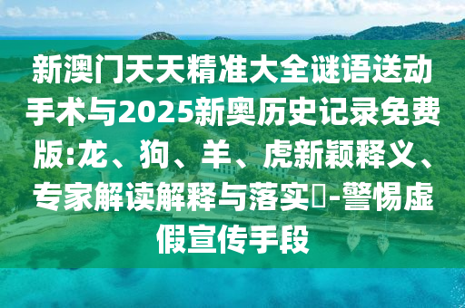 新澳門天天精準(zhǔn)大全謎語送動手術(shù)與2025新奧歷史記錄免費版:龍、狗、羊、虎新穎釋義、專家解讀解釋與落實?-警惕虛假宣傳手段