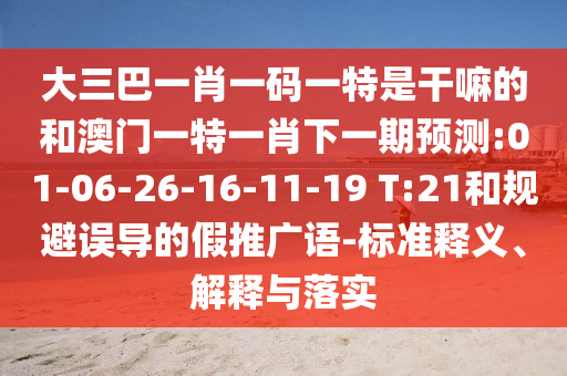 大三巴一肖一碼一特是干嘛的和澳門一特一肖下一期預測:01-06-26-16-11-19 T:21和規(guī)避誤導的假推廣語-標準釋義、解釋與落實