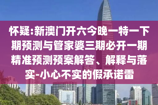 懷疑:新澳門開(kāi)六今晚一特一下期預(yù)測(cè)與管家婆三期必開(kāi)一期精準(zhǔn)預(yù)測(cè)預(yù)案解答、解釋與落實(shí)-小心不實(shí)的假承諾雷