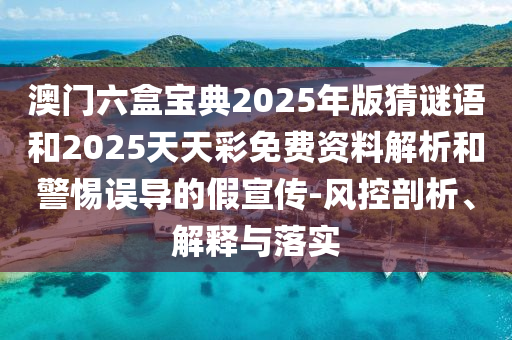 澳門六盒寶典2025年版猜謎語和2025天天彩免費(fèi)資料解析和警惕誤導(dǎo)的假宣傳-風(fēng)控剖析、解釋與落實