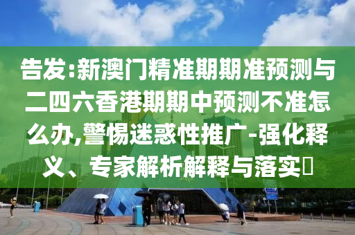告發(fā):新澳門精準期期準預測與二四六香港期期中預測不準怎么辦,警惕迷惑性推廣-強化釋義、專家解析解釋與落實?
