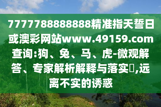 7777788888888精準(zhǔn)指天誓日或澳彩網(wǎng)站www.49159.соm查詢:狗、兔、馬、虎-微觀解答、專家解析解釋與落實(shí)?,遠(yuǎn)離不實(shí)的誘惑