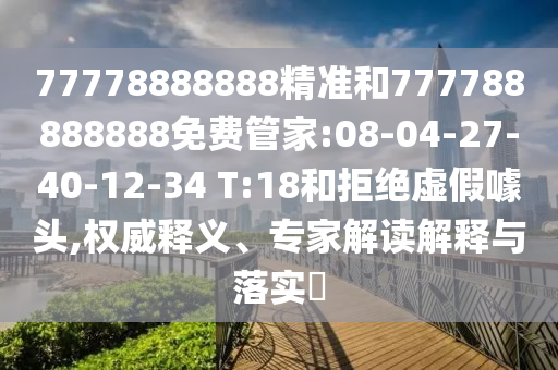 77778888888精準(zhǔn)和777788888888免費(fèi)管家:08-04-27-40-12-34 T:18和拒絕虛假噱頭,權(quán)威釋義、專家解讀解釋與落實(shí)?