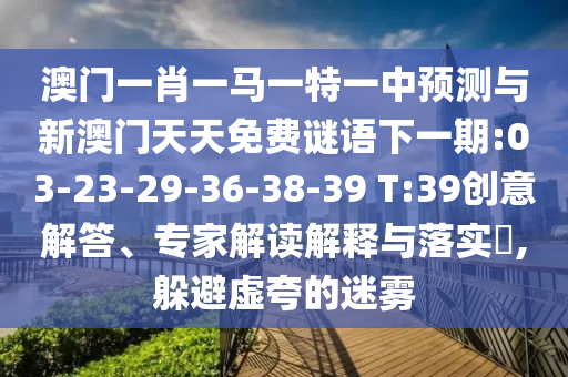 澳門一肖一馬一特一中預測與新澳門天天免費謎語下一期:03-23-29-36-38-39 T:39創(chuàng)意解答、專家解讀解釋與落實?,躲避虛夸的迷霧