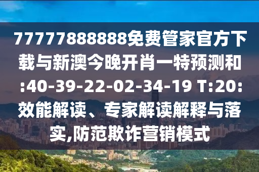 77777888888免費管家官方下載與新澳今晚開肖一特預測和:40-39-22-02-34-19 T:20:效能解讀、專家解讀解釋與落實,防范欺詐營銷模式