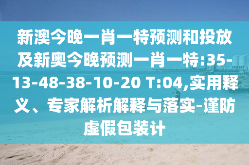 新澳今晚一肖一特預測和投放及新奧今晚預測一肖一特:35-13-48-38-10-20 T:04,實用釋義、專家解析解釋與落實-謹防虛假包裝計