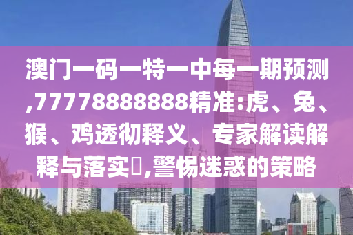 澳門一碼一特一中每一期預(yù)測(cè),77778888888精準(zhǔn):虎、兔、猴、雞透徹釋義、專家解讀解釋與落實(shí)?,警惕迷惑的策略