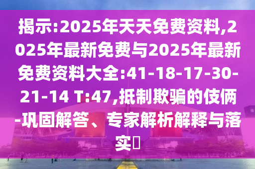 揭示:2025年天天免費(fèi)資料,2025年最新免費(fèi)與2025年最新免費(fèi)資料大全:41-18-17-30-21-14 T:47,抵制欺騙的伎倆-鞏固解答、專家解析解釋與落實(shí)?