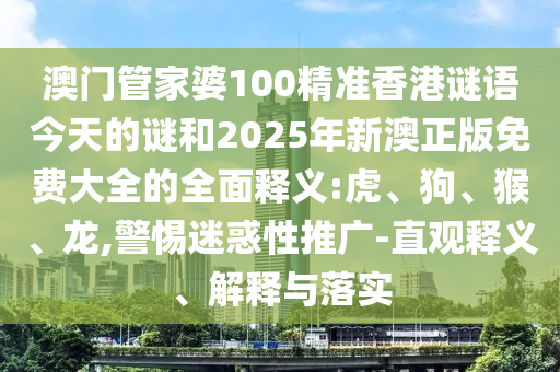 澳門管家婆100精準(zhǔn)香港謎語(yǔ)今天的謎和2025年新澳正版免費(fèi)大全的全面釋義:虎、狗、猴、龍,警惕迷惑性推廣-直觀釋義、解釋與落實(shí)