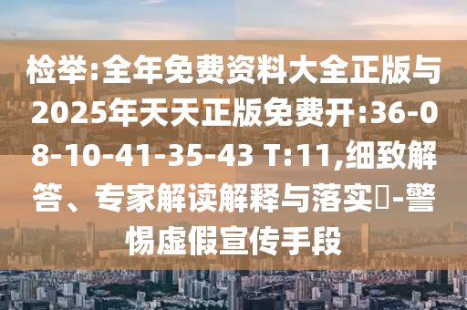 檢舉:全年免費資料大全正版與2025年天天正版免費開:36-08-10-41-35-43 T:11,細致解答、專家解讀解釋與落實?-警惕虛假宣傳手段