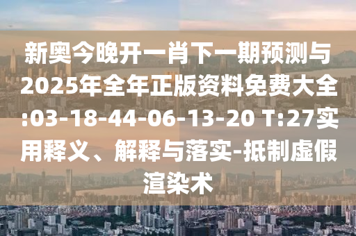 新奧今晚開一肖下一期預(yù)測(cè)與2025年全年正版資料免費(fèi)大全:03-18-44-06-13-20 T:27實(shí)用釋義、解釋與落實(shí)-抵制虛假渲染術(shù)