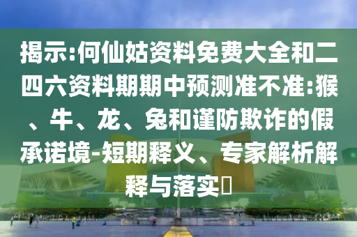 揭示:何仙姑資料免費大全和二四六資料期期中預(yù)測準(zhǔn)不準(zhǔn):猴、牛、龍、兔和謹(jǐn)防欺詐的假承諾境-短期釋義、專家解析解釋與落實?