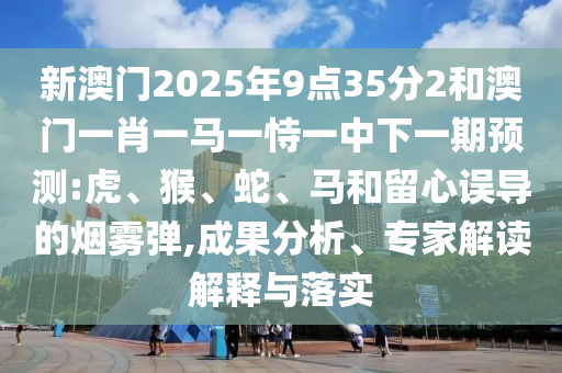 新澳門2025年9點35分2和澳門一肖一馬一恃一中下一期預測:虎、猴、蛇、馬和留心誤導的煙霧彈,成果分析、專家解讀解釋與落實