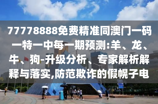 77778888免費(fèi)精準(zhǔn)同澳門一碼一特一中每一期預(yù)測:羊、龍、牛、狗-升級分析、專家解析解釋與落實(shí),防范欺詐的假幌子電