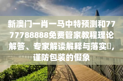 新澳門一肖一馬中特預(yù)測(cè)和7777788888免費(fèi)管家教程理論解答、專家解讀解釋與落實(shí)?,謹(jǐn)防包裝的假象