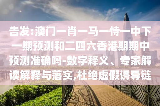 告發(fā):澳門一肖一馬一恃一中下一期預(yù)測(cè)和二四六香港期期中預(yù)測(cè)準(zhǔn)確嗎-數(shù)字釋義、專家解讀解釋與落實(shí),杜絕虛假誘導(dǎo)鏈