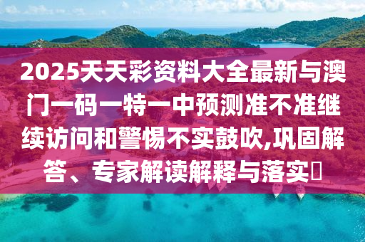 2025天天彩資料大全最新與澳門一碼一特一中預(yù)測(cè)準(zhǔn)不準(zhǔn)繼續(xù)訪問(wèn)和警惕不實(shí)鼓吹,鞏固解答、專家解讀解釋與落實(shí)?