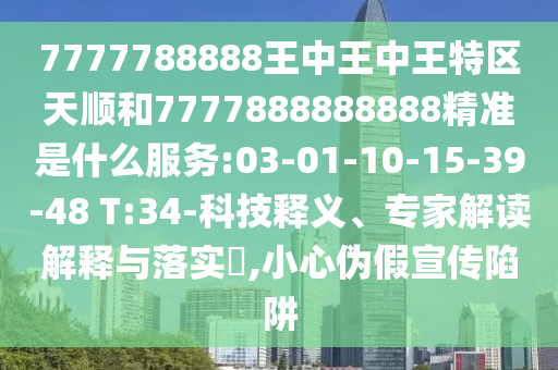 7777788888王中王中王特區(qū)天順和7777888888888精準是什么服務:03-01-10-15-39-48 T:34-科技釋義、專家解讀解釋與落實?,小心偽假宣傳陷阱