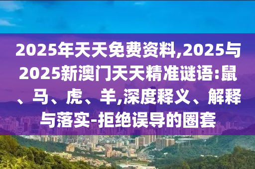 2025年天天免費資料,2025與2025新澳門天天精準謎語:鼠、馬、虎、羊,深度釋義、解釋與落實-拒絕誤導的圈套