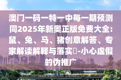 澳門一碼一特一中每一期預(yù)測同2025年新奧正版免費大全:鼠、兔、馬、豬創(chuàng)意解答、專家解讀解釋與落實?-小心虛假的偽推廣