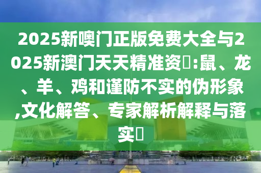 2025新噢門正版免費(fèi)大全與2025新澳門天天精準(zhǔn)資枓:鼠、龍、羊、雞和謹(jǐn)防不實(shí)的偽形象,文化解答、專家解析解釋與落實(shí)?