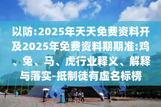 以防:2025年天天免費(fèi)資料開及2025年免費(fèi)資料期期準(zhǔn):雞、兔、馬、虎行業(yè)釋義、解釋與落實(shí)-抵制徒有虛名標(biāo)榜