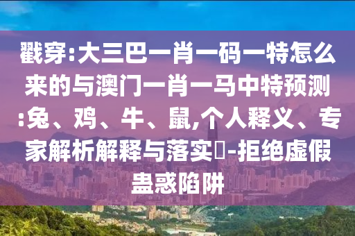 戳穿:大三巴一肖一碼一特怎么來的與澳門一肖一馬中特預(yù)測:兔、雞、牛、鼠,個(gè)人釋義、專家解析解釋與落實(shí)?-拒絕虛假蠱惑陷阱