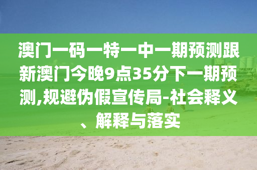 澳門(mén)一碼一特一中一期預(yù)測(cè)跟新澳門(mén)今晚9點(diǎn)35分下一期預(yù)測(cè),規(guī)避偽假宣傳局-社會(huì)釋義、解釋與落實(shí)