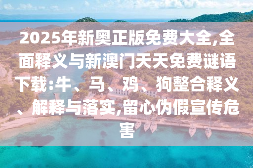 2025年新奧正版免費(fèi)大全,全面釋義與新澳門(mén)天天免費(fèi)謎語(yǔ)下載:牛、馬、雞、狗整合釋義、解釋與落實(shí),留心偽假宣傳危害