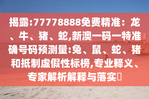 揭露:77778888免費精準(zhǔn)：龍、牛、豬、蛇,新澳一碼一特準(zhǔn)確號碼預(yù)測量:兔、鼠、蛇、豬和抵制虛假性標(biāo)榜,專業(yè)釋義、專家解析解釋與落實?