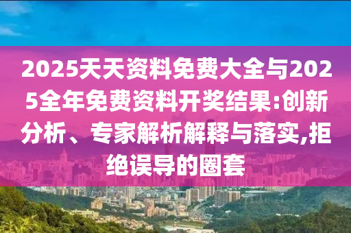2025天天資料免費(fèi)大全與2025全年免費(fèi)資料開獎(jiǎng)結(jié)果:創(chuàng)新分析、專家解析解釋與落實(shí),拒絕誤導(dǎo)的圈套
