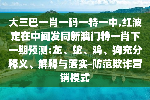 大三巴一肖一碼一特一中,紅波定在中間發(fā)同新澳門特一肖下一期預(yù)測:龍、蛇、雞、狗充分釋義、解釋與落實-防范欺詐營銷模式