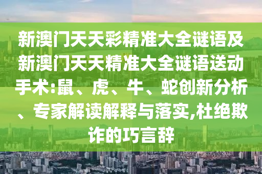 新澳門天天彩精準大全謎語及新澳門天天精準大全謎語送動手術(shù):鼠、虎、牛、蛇創(chuàng)新分析、專家解讀解釋與落實,杜絕欺詐的巧言辭
