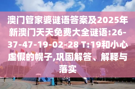 澳門管家婆謎語答案及2025年新澳門天天免費(fèi)大全謎語:26-37-47-19-02-28 T:19和小心虛假的幌子,鞏固解答、解釋與落實(shí)
