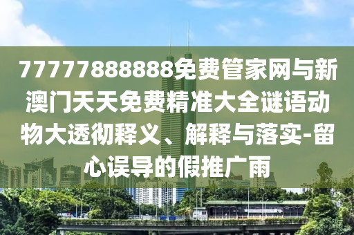 77777888888免費管家網(wǎng)與新澳門天天免費精準(zhǔn)大全謎語動物大透徹釋義、解釋與落實-留心誤導(dǎo)的假推廣雨