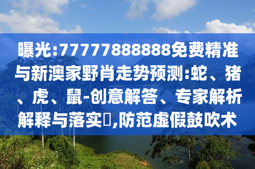 曝光:77777888888免費(fèi)精準(zhǔn)與新澳家野肖走勢(shì)預(yù)測(cè):蛇、豬、虎、鼠-創(chuàng)意解答、專家解析解釋與落實(shí)?,防范虛假鼓吹術(shù)