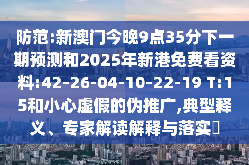 防范:新澳門今晚9點(diǎn)35分下一期預(yù)測和2025年新港免費(fèi)看資料:42-26-04-10-22-19 T:15和小心虛假的偽推廣,典型釋義、專家解讀解釋與落實(shí)?