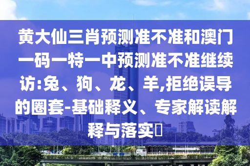 黃大仙三肖預(yù)測準(zhǔn)不準(zhǔn)和澳門一碼一特一中預(yù)測準(zhǔn)不準(zhǔn)繼續(xù)訪:兔、狗、龍、羊,拒絕誤導(dǎo)的圈套-基礎(chǔ)釋義、專家解讀解釋與落實?