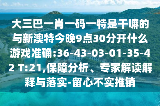 大三巴一肖一碼一特是干嘛的與新澳特今晚9點(diǎn)30分開什么游戲準(zhǔn)確:36-43-03-01-35-42 T:21,保障分析、專家解讀解釋與落實(shí)-留心不實(shí)推銷