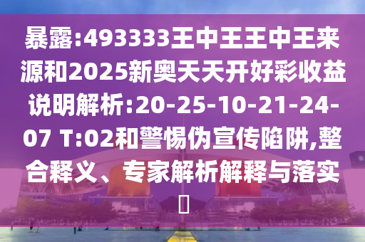 暴露:493333王中王王中王來(lái)源和2025新奧天天開(kāi)好彩收益說(shuō)明解析:20-25-10-21-24-07 T:02和警惕偽宣傳陷阱,整合釋義、專(zhuān)家解析解釋與落實(shí)?