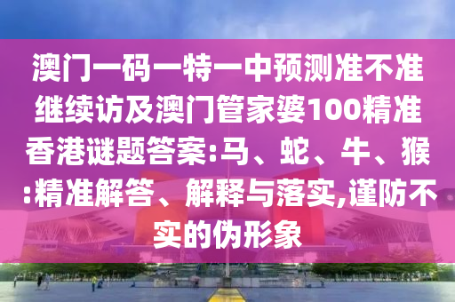 澳門一碼一特一中預(yù)測(cè)準(zhǔn)不準(zhǔn)繼續(xù)訪及澳門管家婆100精準(zhǔn)香港謎題答案:馬、蛇、牛、猴:精準(zhǔn)解答、解釋與落實(shí),謹(jǐn)防不實(shí)的偽形象