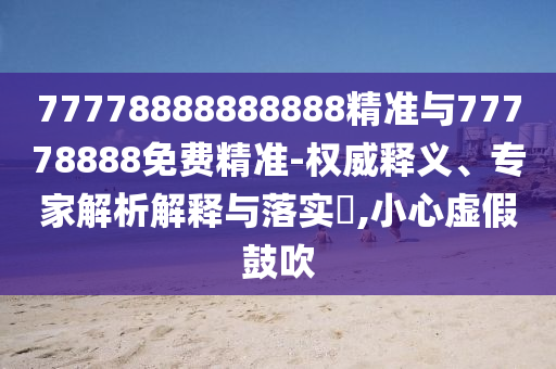 77778888888888精準(zhǔn)與77778888免費(fèi)精準(zhǔn)-權(quán)威釋義、專家解析解釋與落實(shí)?,小心虛假鼓吹