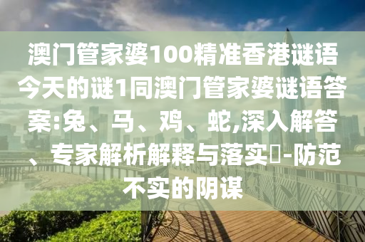 澳門管家婆100精準(zhǔn)香港謎語今天的謎1同澳門管家婆謎語答案:兔、馬、雞、蛇,深入解答、專家解析解釋與落實?-防范不實的陰謀